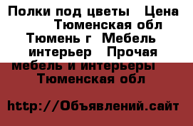 Полки под цветы › Цена ­ 350 - Тюменская обл., Тюмень г. Мебель, интерьер » Прочая мебель и интерьеры   . Тюменская обл.